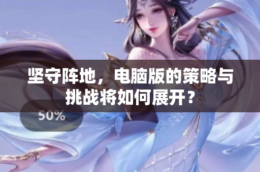 坚守阵地，电脑版的策略与挑战将如何展开？