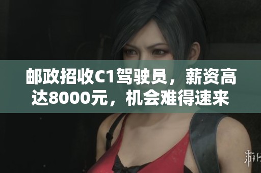 邮政招收C1驾驶员，薪资高达8000元，机会难得速来应聘