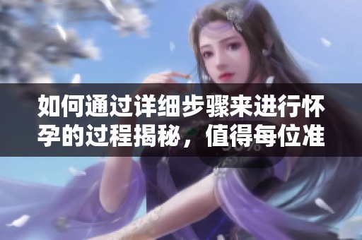 如何通过详细步骤来进行怀孕的过程揭秘，值得每位准妈妈了解