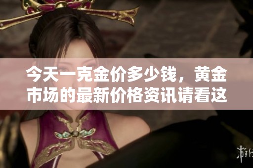 今天一克金价多少钱，黄金市场的最新价格资讯请看这里