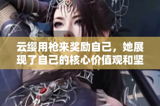 云缨用枪来奖励自己，她展现了自己的核心价值观和坚定信念