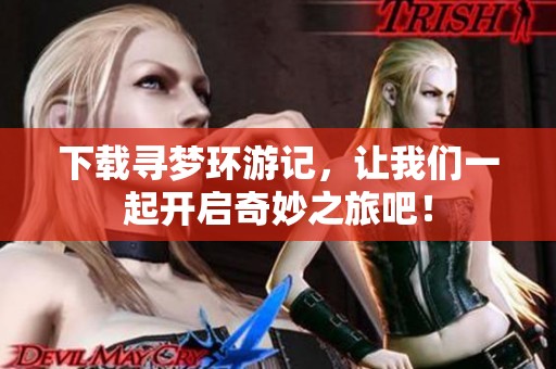 下载寻梦环游记，让我们一起开启奇妙之旅吧！