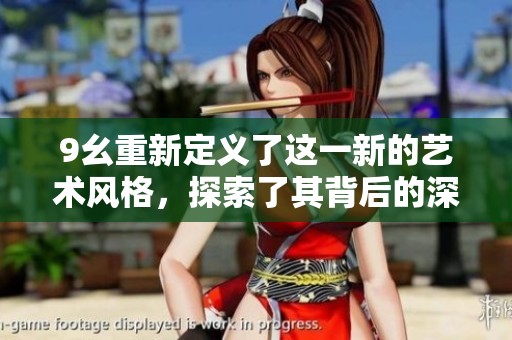 9幺重新定义了这一新的艺术风格，探索了其背后的深层意义与影响。