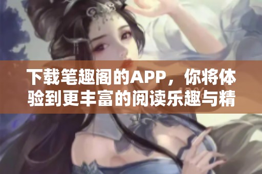 下载笔趣阁的APP，你将体验到更丰富的阅读乐趣与精彩内容