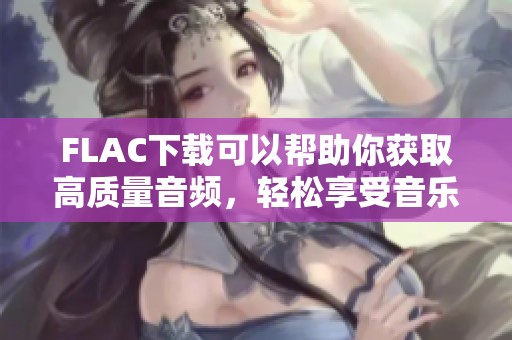 FLAC下载可以帮助你获取高质量音频，轻松享受音乐的美好体验