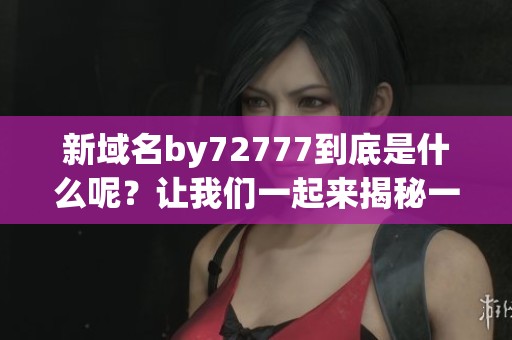 新域名by72777到底是什么呢？让我们一起来揭秘一下吧！