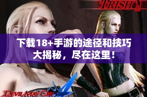 下载18+手游的途径和技巧大揭秘，尽在这里！