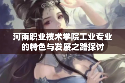 河南职业技术学院工业专业的特色与发展之路探讨