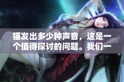 猫发出多少种声音，这是一个值得探讨的问题。我们一起来了解一下吧。