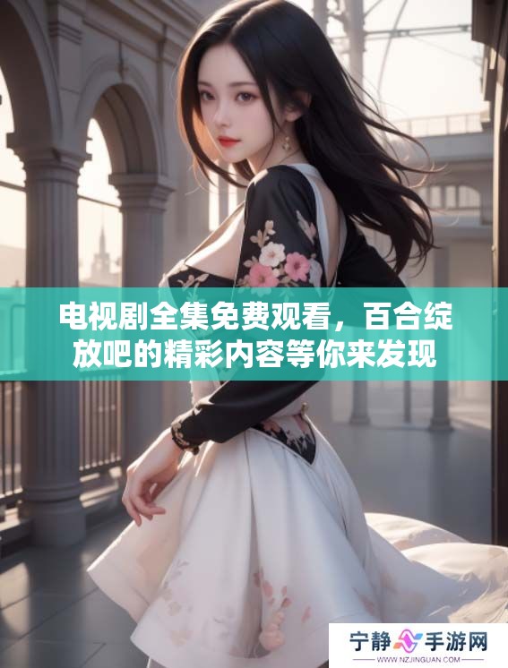电视剧全集免费观看，百合绽放吧的精彩内容等你来发现