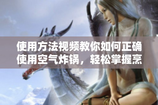 使用方法视频教你如何正确使用空气炸锅，轻松掌握烹饪技巧