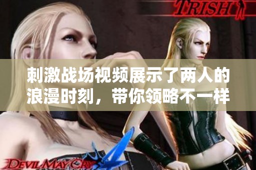 刺激战场视频展示了两人的浪漫时刻，带你领略不一样的游戏体验