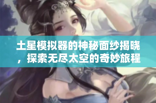 土星模拟器的神秘面纱揭晓，探索无尽太空的奇妙旅程