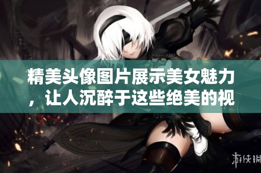 精美头像图片展示美女魅力，让人沉醉于这些绝美的视觉艺术中