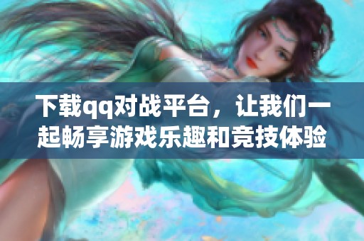 下载qq对战平台，让我们一起畅享游戏乐趣和竞技体验