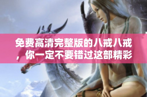 免费高清完整版的八戒八戒，你一定不要错过这部精彩作品！