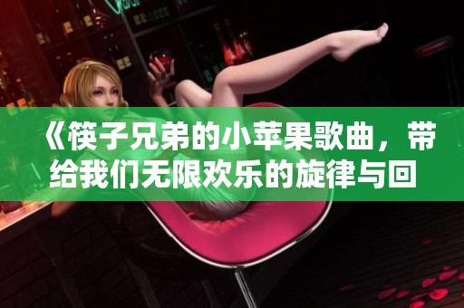 《筷子兄弟的小苹果歌曲，带给我们无限欢乐的旋律与回忆》