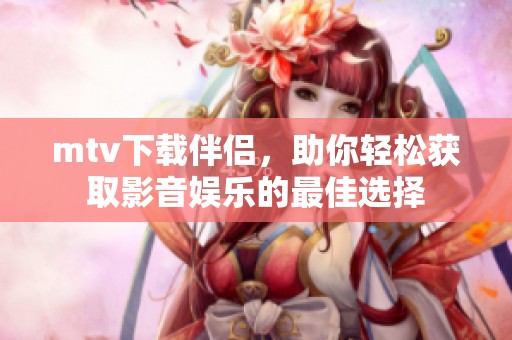 mtv下载伴侣，助你轻松获取影音娱乐的最佳选择
