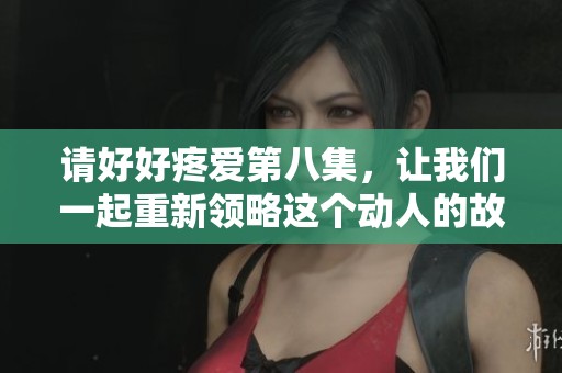 请好好疼爱第八集，让我们一起重新领略这个动人的故事