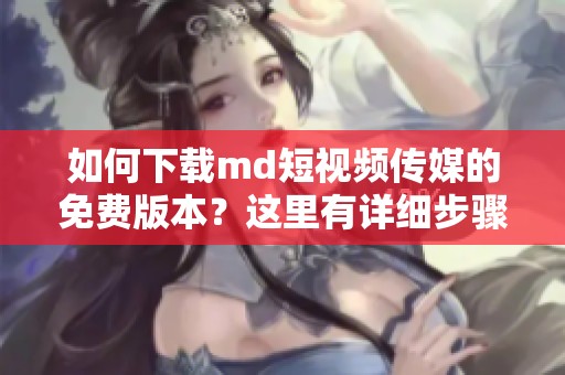 如何下载md短视频传媒的免费版本？这里有详细步骤指导你完成。