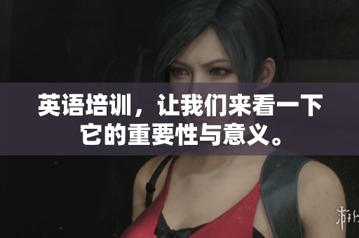 英语培训，让我们来看一下它的重要性与意义。