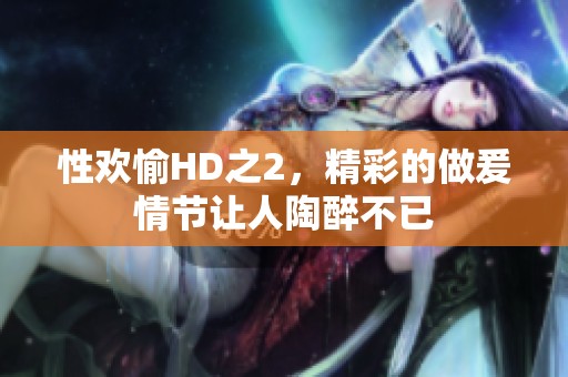 性欢愉HD之2，精彩的做爰情节让人陶醉不已