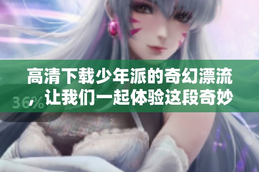 高清下载少年派的奇幻漂流，让我们一起体验这段奇妙的冒险吧