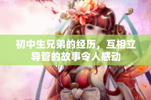 初中生兄弟的经历，互相立导管的故事令人感动