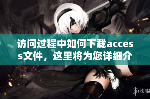 访问过程中如何下载access文件，这里将为您详细介绍。