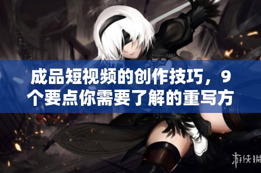 成品短视频的创作技巧，9个要点你需要了解的重写方式