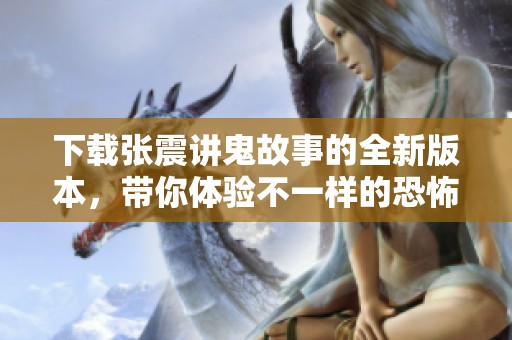 下载张震讲鬼故事的全新版本，带你体验不一样的恐怖魅力