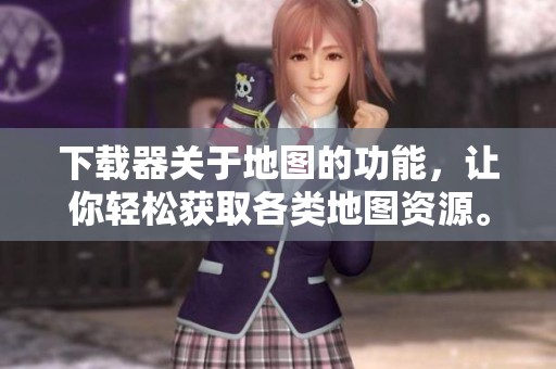 下载器关于地图的功能，让你轻松获取各类地图资源。