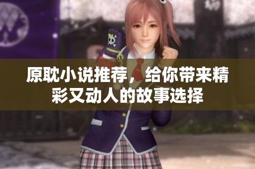 原耽小说推荐，给你带来精彩又动人的故事选择