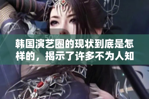 韩国演艺圈的现状到底是怎样的，揭示了许多不为人知的秘密
