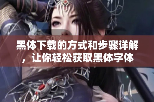 黑体下载的方式和步骤详解，让你轻松获取黑体字体