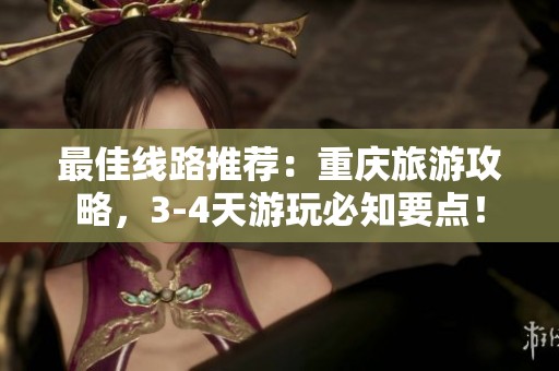 最佳线路推荐：重庆旅游攻略，3-4天游玩必知要点！