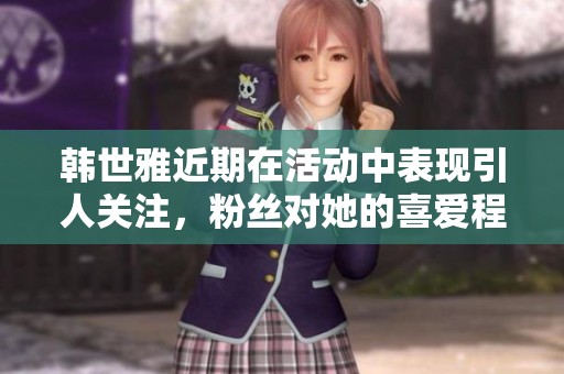 韩世雅近期在活动中表现引人关注，粉丝对她的喜爱程度持续攀升。