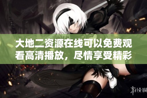 大地二资源在线可以免费观看高清播放，尽情享受精彩内容无需付费！