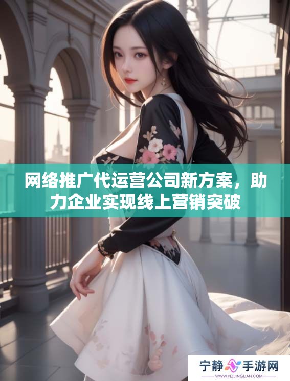 网络推广代运营公司新方案，助力企业实现线上营销突破