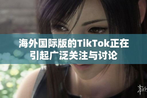 海外国际版的TikTok正在引起广泛关注与讨论