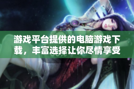 游戏平台提供的电脑游戏下载，丰富选择让你尽情享受游戏乐趣