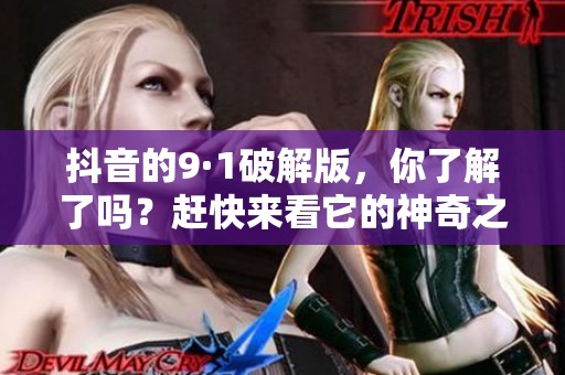 抖音的9·1破解版，你了解了吗？赶快来看它的神奇之处吧！