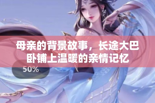 母亲的背景故事，长途大巴卧铺上温暖的亲情记忆
