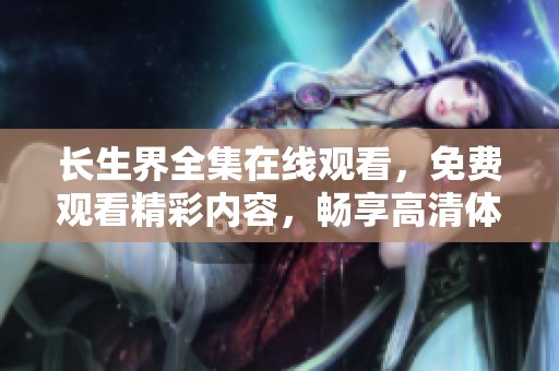长生界全集在线观看，免费观看精彩内容，畅享高清体验