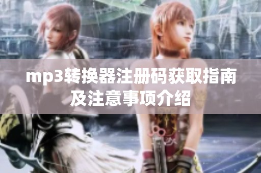 mp3转换器注册码获取指南及注意事项介绍