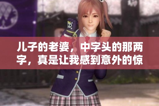 儿子的老婆，中字头的那两字，真是让我感到意外的惊喜。