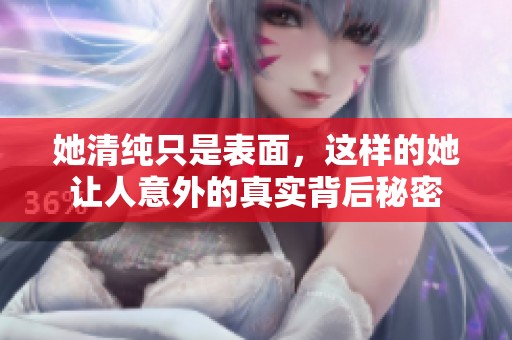 她清纯只是表面，这样的她让人意外的真实背后秘密