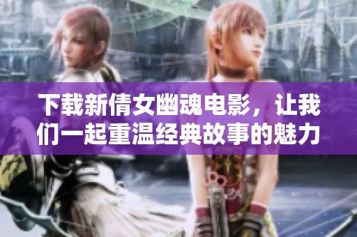 下载新倩女幽魂电影，让我们一起重温经典故事的魅力与感动