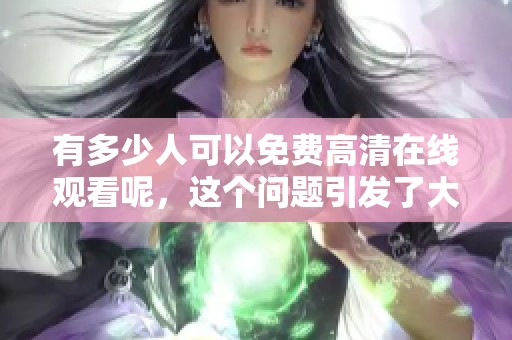 有多少人可以免费高清在线观看呢，这个问题引发了大家的热议