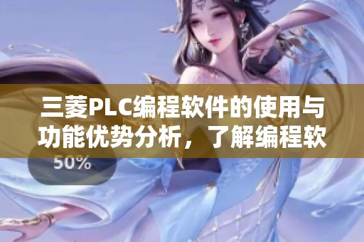 三菱PLC编程软件的使用与功能优势分析，了解编程软件如何提升生产效率